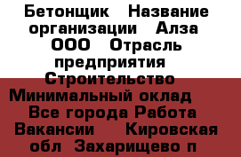 Бетонщик › Название организации ­ Алза, ООО › Отрасль предприятия ­ Строительство › Минимальный оклад ­ 1 - Все города Работа » Вакансии   . Кировская обл.,Захарищево п.